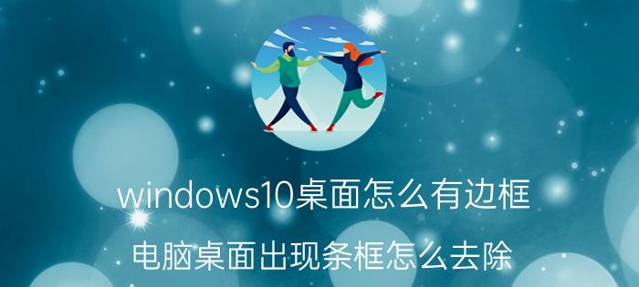 windows10桌面怎么有边框 电脑桌面出现条框怎么去除？